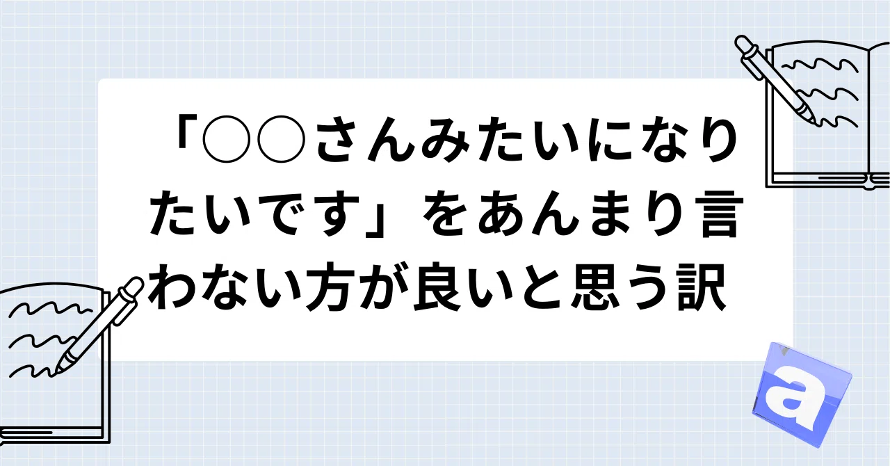 「○○さんみたいになりたいです」をあんまり言わない方が良いと思う訳