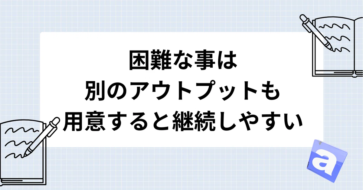 困難な事は別のアウトプットも用意すると継続しやすい
